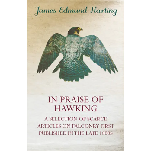 In Praise of Hawking - A Selection of Scarce Articles on Falconry First Published in the Late 1800s - Hardcover