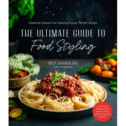 The Ultimate Guide to Food Styling: Essential Lessons for Creating Picture-Perfect Dishes - Paperback