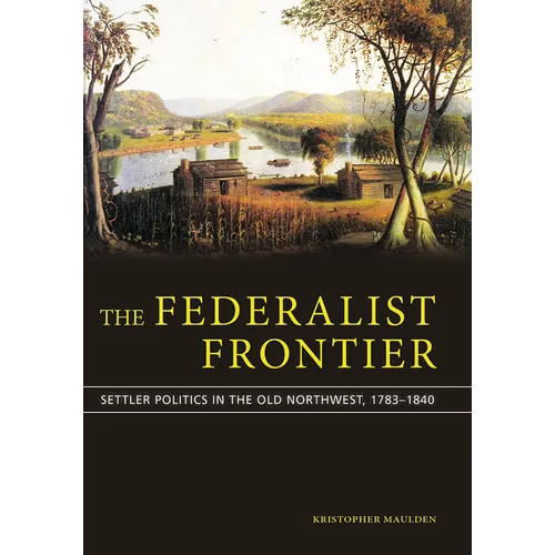 The Federalist Frontier: Settler Politics in the Old Northwest, 1783-1840 - Paperback