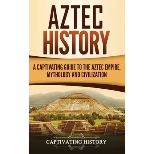 Aztec History: A Captivating Guide to the Aztec Empire, Mythology, and Civilization - Hardcover