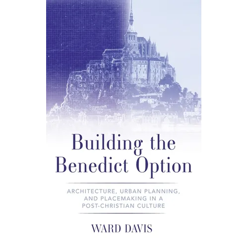 Building the Benedict Option: Architecture, Urban Planning, and Placemaking in a Post-Christian Culture - Hardcover