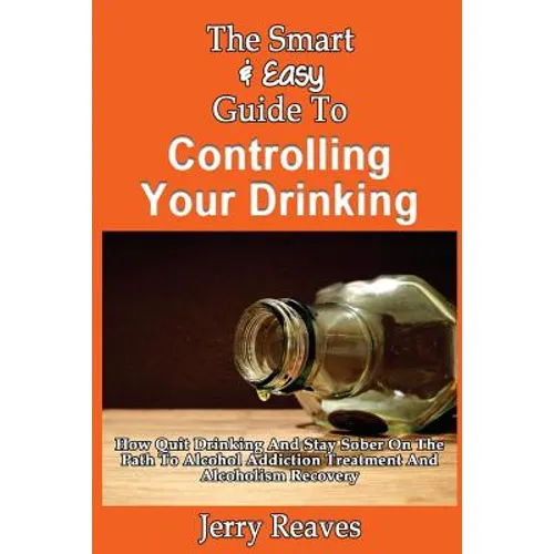 The Smart & Easy Guide To Controlling Your Drinking: How Quit Drinking And Stay Sober On The Path To Alcohol Addiction Treatment And Alcoholism Recove - Paperback