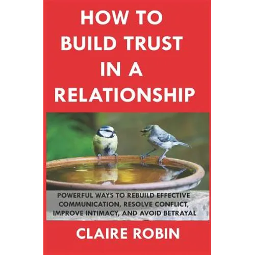 How to Build Trust in a Relationship: Powerful Ways to Rebuild Effective Communication, Resolve Conflict, Improve Intimacy, and Avoid Betrayal - Paperback