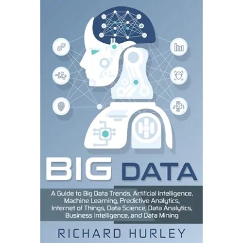 Big Data: A Guide to Big Data Trends, Artificial Intelligence, Machine Learning, Predictive Analytics, Internet of Things, Data - Paperback