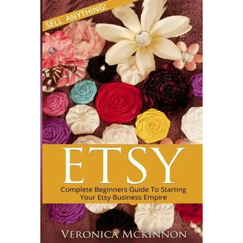 Etsy: Complete Beginners Guide To Starting Your Etsy Business Empire - Sell Anything! - Paperback
