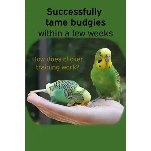 Successfully tame budgies within a few weeks: How does clicker training birds with budgerigars work? A step-by-step guide for budgies taming and parak - Paperback