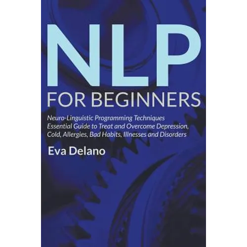 NLP For Beginners: Neuro-Linguistic Programming Techniques Essential Guide to Treat and Overcome Depression, Cold, Allergies, Bad Habits, - Paperback
