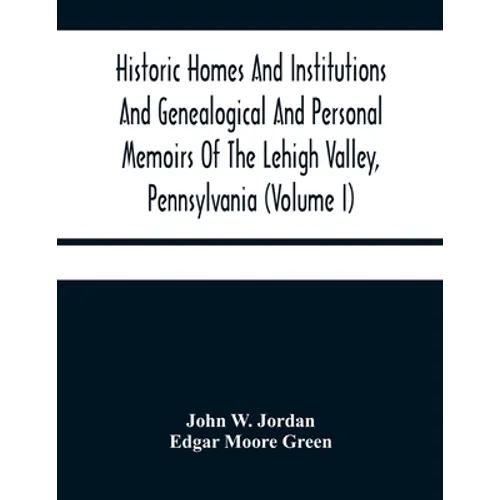 Historic Homes And Institutions And Genealogical And Personal Memoirs Of The Lehigh Valley, Pennsylvania (Volume I) - Paperback