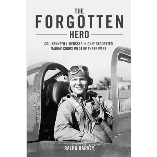 The Forgotten Hero: Col. Kenneth L. Reusser, Highly Decorated Marine Corps Pilot of Three Wars - Paperback