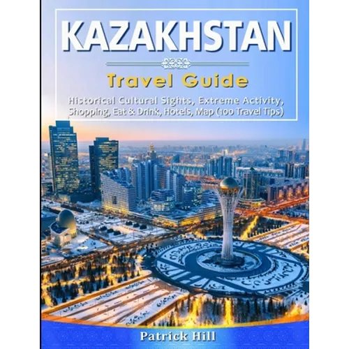 KAZAKHSTAN Travel Guide: Historical Cultural Sights, ECO-Tourism, Extreme Activity, Shopping, Eat & Drink, Map (100 Travel Tips) - Paperback