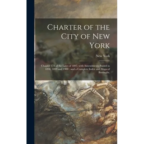 Charter of the City of New York: Chapter 378 of the Laws of 1897, With Amendments Passed in 1898, 1899 and 1900: and a Complete Index and Maps of Boro - Hardcover
