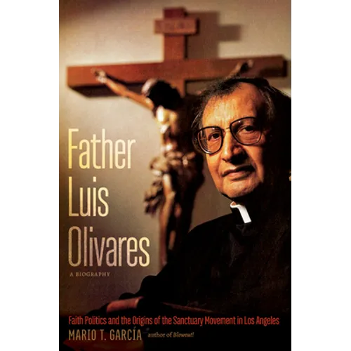 Father Luis Olivares, a Biography: Faith Politics and the Origins of the Sanctuary Movement in Los Angeles - Paperback