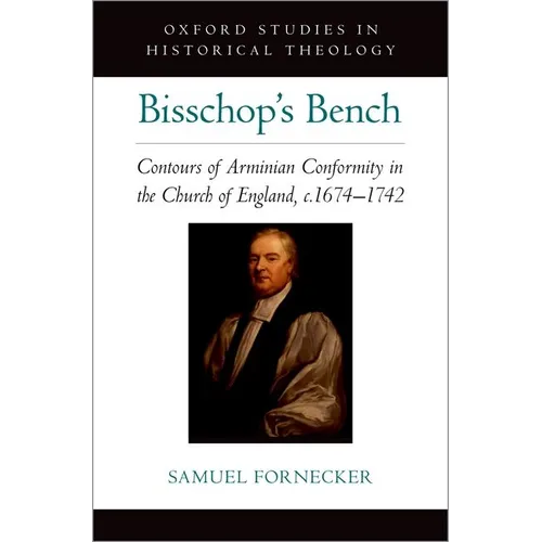 Bisschop's Bench: Contours of Arminian Conformity in the Church of England, C.1674--1742 - Hardcover