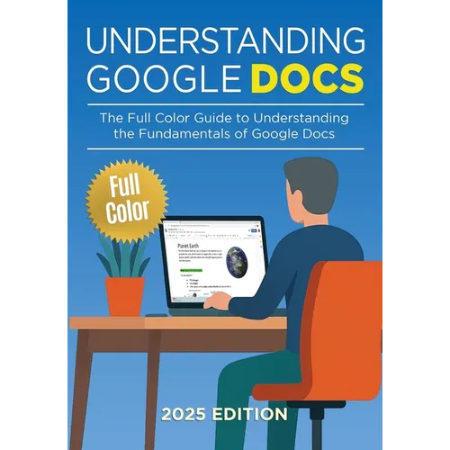 Understanding Google Docs - 2025 Edition: The Full Color Guide to Document Creation, Formatting, and Collaboration - Paperback