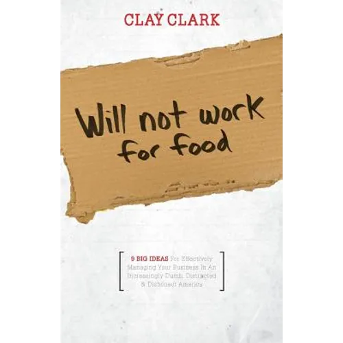 Will Not Work for Food - 9 Big Ideas for Effectively Managing Your Business in an Increasingly Dumb, Distracted & Dishonest America - Paperback