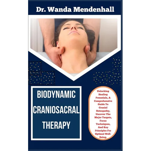 Biodynamic Craniosacral Therapy: Unlocking Healing Potentials, A Comprehensive Guide To Cranial Osteopathy, Uncover The Major Targets, Focus Technique - Paperback