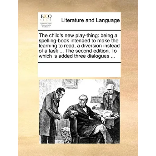 The Child's New Play-Thing: Being a Spelling-Book Intended to Make the Learning to Read, a Diversion Instead of a Task ... the Second Edition. to - Paperback