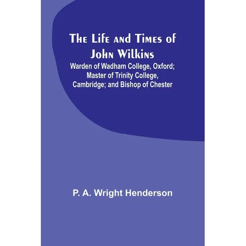 The Life and Times of John Wilkins: Warden of Wadham College, Oxford; Master of Trinity College, Cambridge; and Bishop of Chester - Paperback