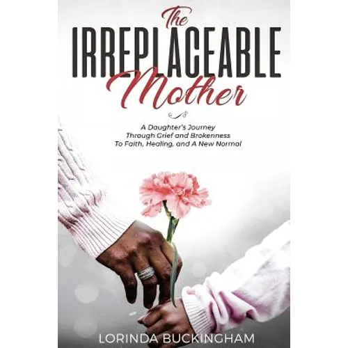 The Irreplaceable Mother: A Daughter's Journey Through Grief and Brokenness To Faith, Healing, and A New Normal - Paperback