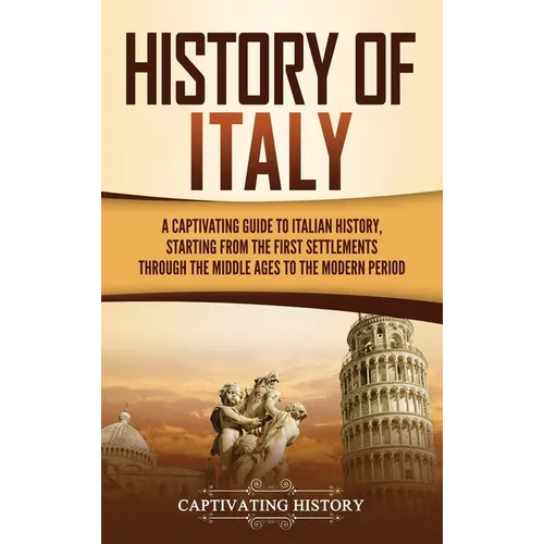 History of Italy: A Captivating Guide to Italian History, Starting from the First Settlements through the Middle Ages to the Modern Peri - Hardcover
