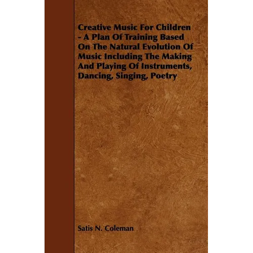 Creative Music for Children - A Plan of Training Based on the Natural Evolution of Music Including the Making and Playing of Instruments, Dancing, Sin - Paperback
