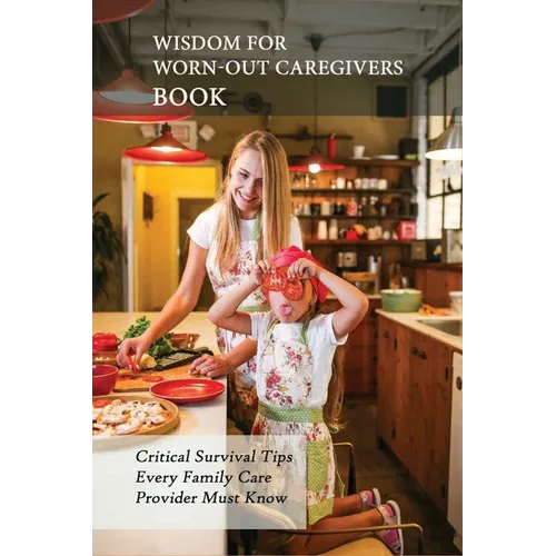 Wisdom For Worn-Out Caregivers Book: Critical Survival Tips Every Family Care Provider Must Know: Caregivers Guide - Paperback