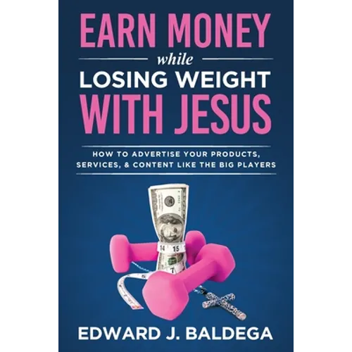 Earn Money While Losing Weight With Jesus: How To Advertise Your Products, Services, and Content Like the Big Players: How To Advertise Your - Paperback