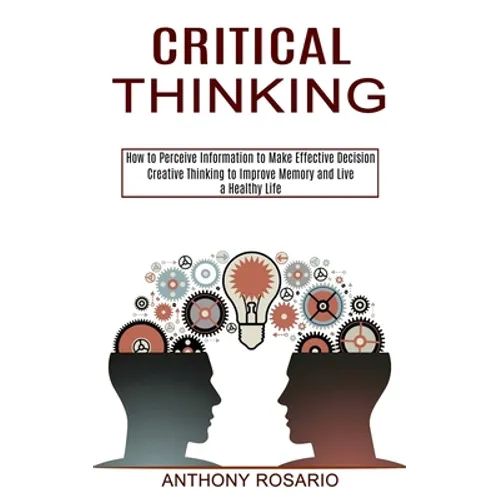 Critical Thinking: Creative Thinking to Improve Memory and Live a Healthy Life (How to Perceive Information to Make Effective Decision) - Paperback