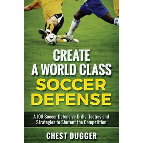 Create a World Class Soccer Defense: A 100 Soccer Drills, Tactics and Techniques to Shutout the Competition - Hardcover