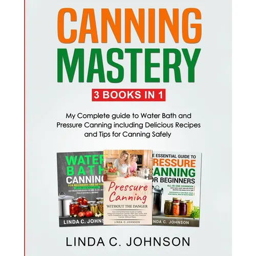 Canning Mastery: My Complete guide to Water Bath and Pressure Canning. Delicious Recipes and Tips for canning safely - Paperback