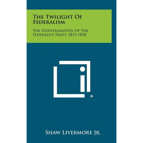 The Twilight Of Federalism: The Disintegration Of The Federalist Party, 1815-1830 - Hardcover