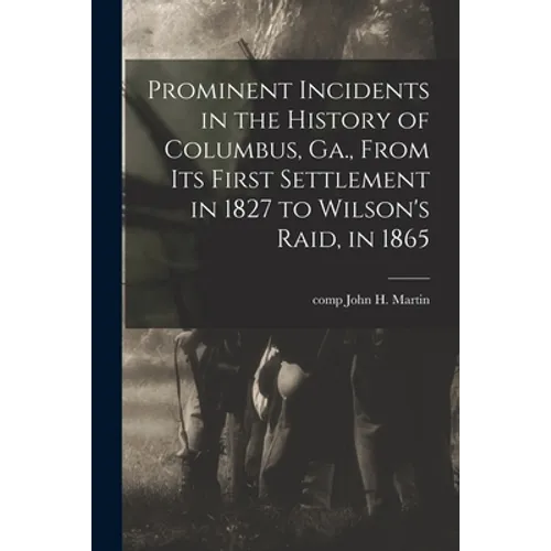 Prominent Incidents in the History of Columbus, Ga., From Its First Settlement in 1827 to Wilson's Raid, in 1865 - Paperback