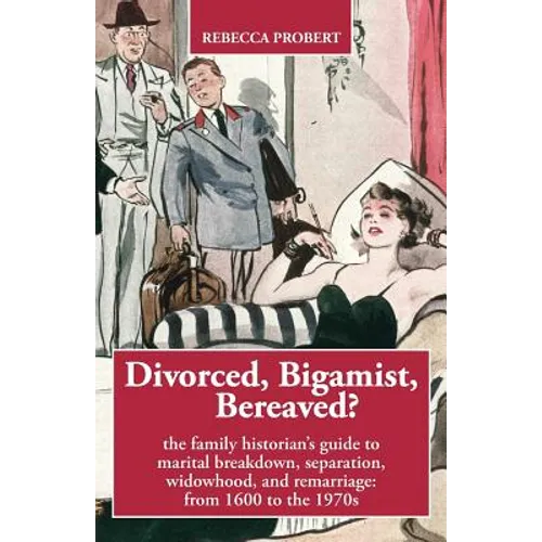 Divorced, Bigamist, Bereaved? The Family Historian's Guide to Marital Breakdown, Separation, Widowhood, and Remarriage: from 1600 to the 1970s - Paperback