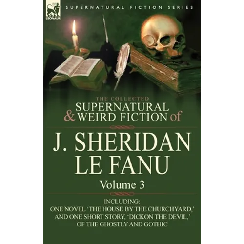 The Collected Supernatural and Weird Fiction of J. Sheridan Le Fanu: Volume 3-Including One Novel 'The House by the Churchyard, ' and One Short Story, - Paperback