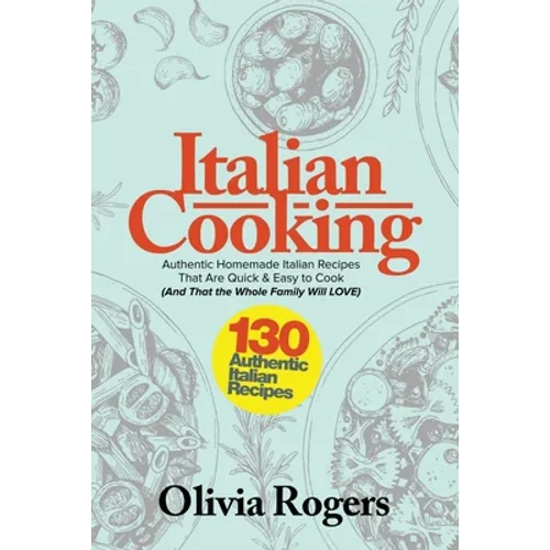Italian Cooking: 130 Authentic Homemade Italian Recipes That Are Quick & Easy to Cook (And That The Whole Family Will LOVE)! - Paperback