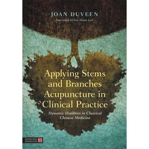 Applying Stems and Branches Acupuncture in Clinical Practice: Dynamic Dualities in Classical Chinese Medicine - Hardcover