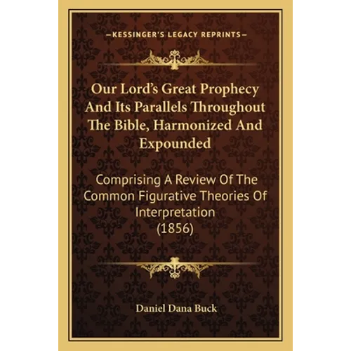 Our Lord's Great Prophecy And Its Parallels Throughout The Bible, Harmonized And Expounded: Comprising A Review Of The Common Figurative Theories Of I - Paperback