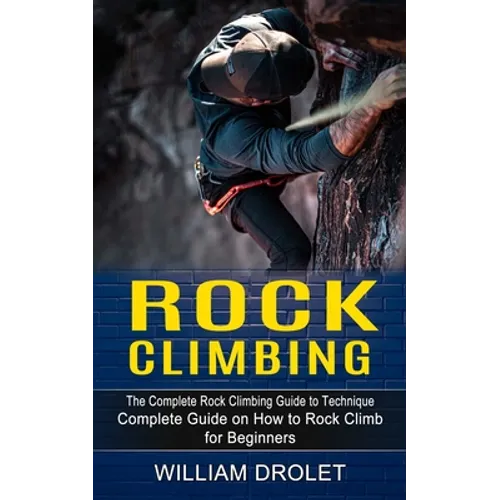 Rock Climbing: The Complete Rock Climbing Guide to Technique (Complete Guide on How to Rock Climb for Beginners) - Paperback