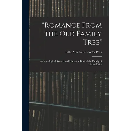 "Romance From the Old Family Tree"; a Genealogical Record and Historical Brief of the Family of Liebendörfer - Paperback