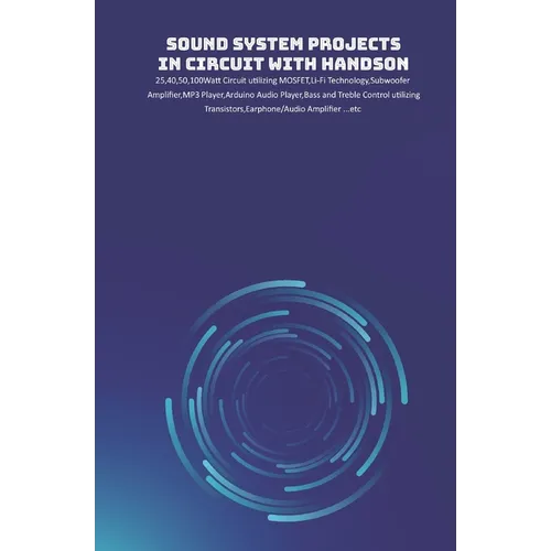 Sound System Projects in Circuit with HandsOn: 25,40,50,100Watt Circuit utilizing MOSFET, Li-Fi Technology, Subwoofer Amplifier, MP3 Player, Arduino A - Paperback