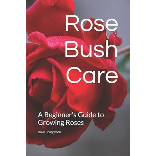 Rose Bush Care: A Beginner's Guide to Growing Roses - Paperback
