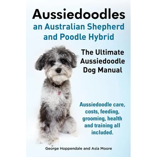 Aussiedoodles. the Ultimate Aussiedoodle Dog Manual. Aussiedoodle Care, Costs, Feeding, Grooming, Health and Training All Included. - Paperback