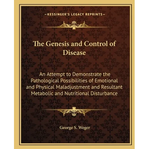 The Genesis and Control of Disease: An Attempt to Demonstrate the Pathological Possibilities of Emotional and Physical Maladjustment and Resultant Met - Paperback