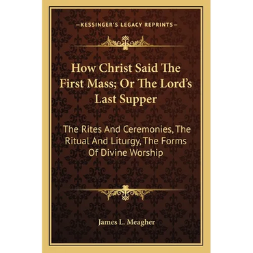 How Christ Said The First Mass; Or The Lord's Last Supper: The Rites And Ceremonies, The Ritual And Liturgy, The Forms Of Divine Worship - Paperback