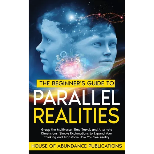 The Beginner's Guide to Parallel Realities: Grasp the Multiverse, Time Travel, and Alternate Dimensions. Simple Explanations to Expand Your Thinking a - Paperback