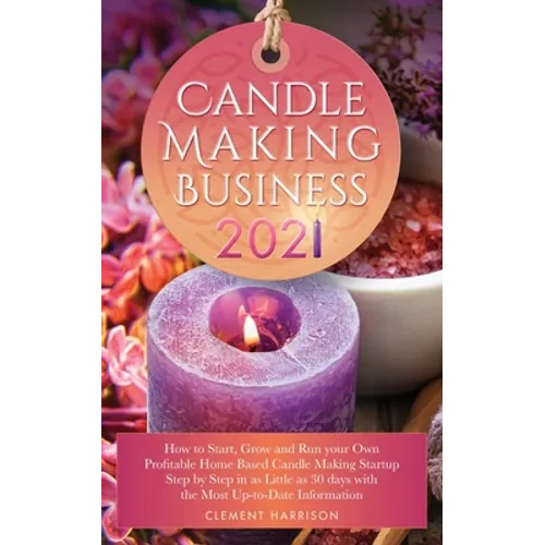 Candle Making Business 2021: How to Start, Grow and Run Your Own Profitable Home Based Candle Startup Step by Step in as Little as 30 Days With the Mo - Paperback