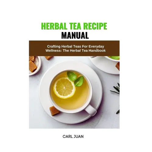 Herbal Tea Recipe Manual: Crafting Herbal Teas For Everyday Wellness: The Herbal Tea Handbook - Paperback