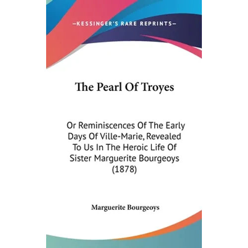The Pearl Of Troyes: Or Reminiscences Of The Early Days Of Ville-Marie, Revealed To Us In The Heroic Life Of Sister Marguerite Bourgeoys (1878) - Hardcover