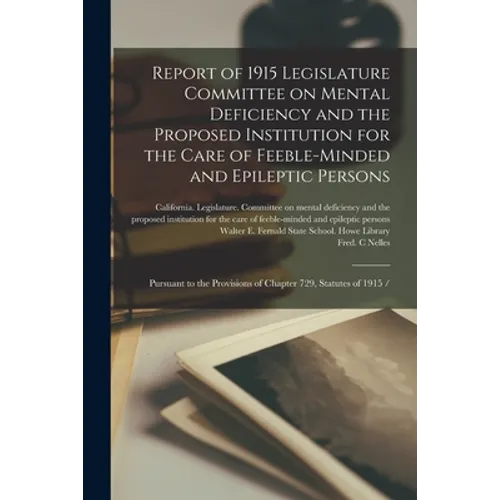 Report of 1915 Legislature Committee on Mental Deficiency and the Proposed Institution for the Care of Feeble-minded and Epileptic Persons: Pursuant t - Paperback
