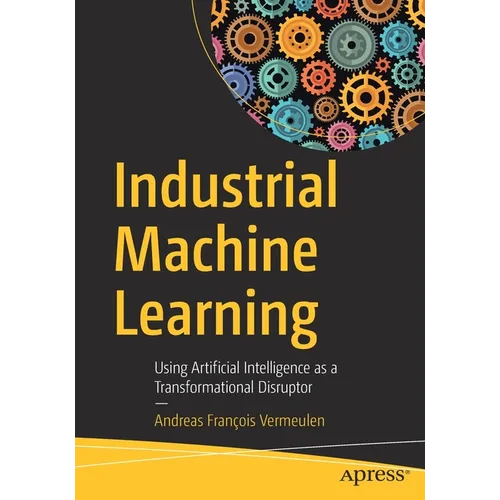 Industrial Machine Learning: Using Artificial Intelligence as a Transformational Disruptor - Paperback